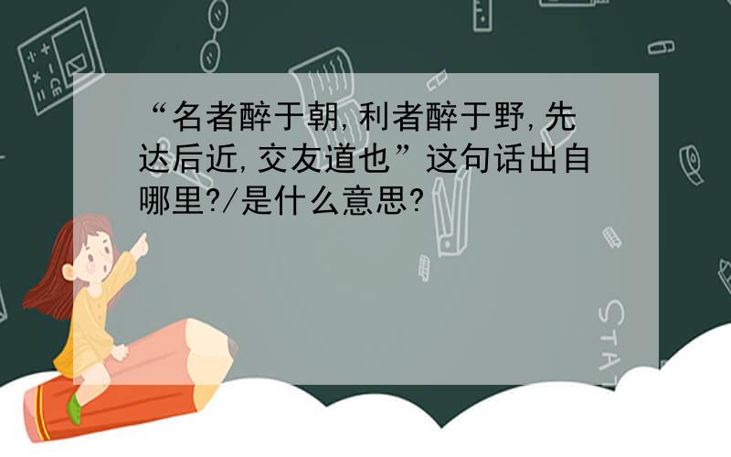 “名者醉于朝,利者醉于野,先达后近,交友道也”这句话出自哪里?/是什么意思?