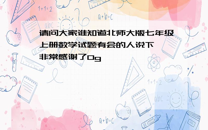 请问大家谁知道北师大版七年级上册数学试题有会的人说下嘛,非常感谢了0g