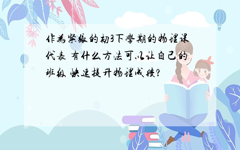 作为紧张的初3下学期的物理课代表 有什么方法可以让自己的班级 快速提升物理成绩?