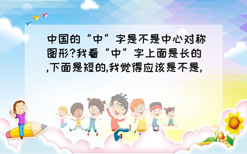 中国的“中”字是不是中心对称图形?我看“中”字上面是长的,下面是短的,我觉得应该是不是,