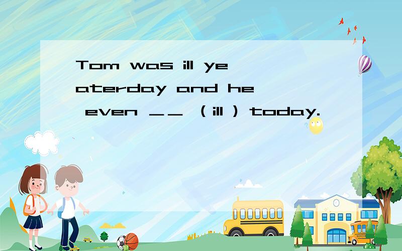 Tom was ill yeaterday and he even ＿＿ （ill ) today.