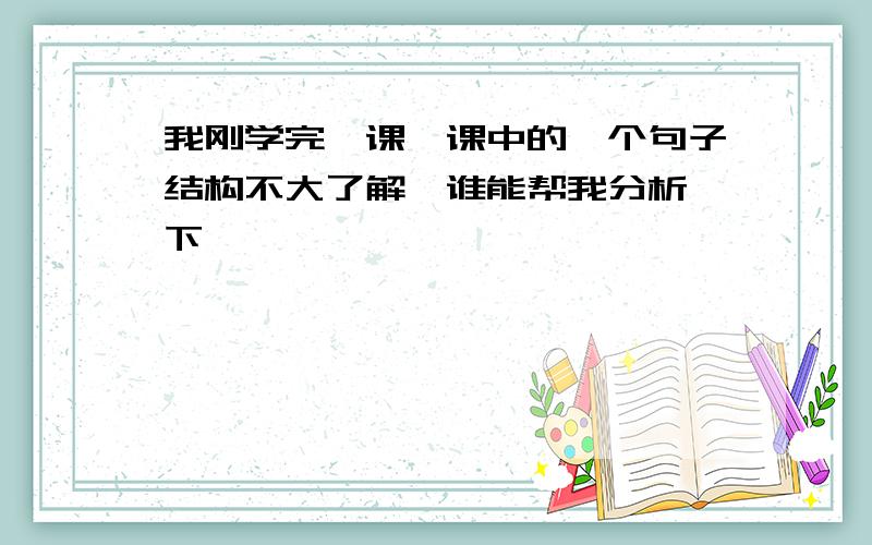 我刚学完一课,课中的一个句子结构不大了解,谁能帮我分析一下,