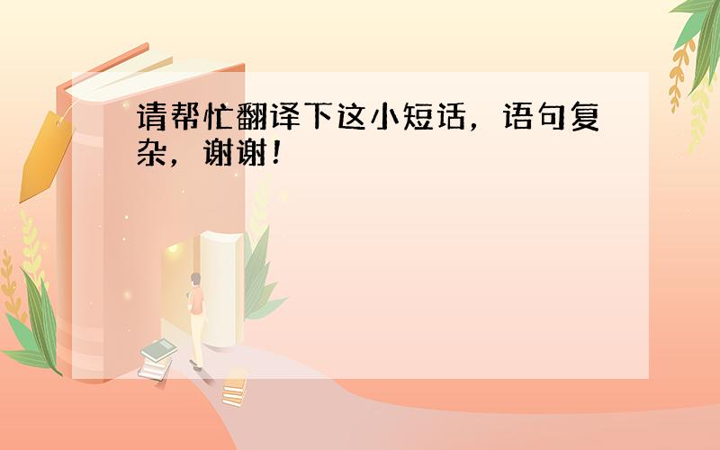 请帮忙翻译下这小短话，语句复杂，谢谢！