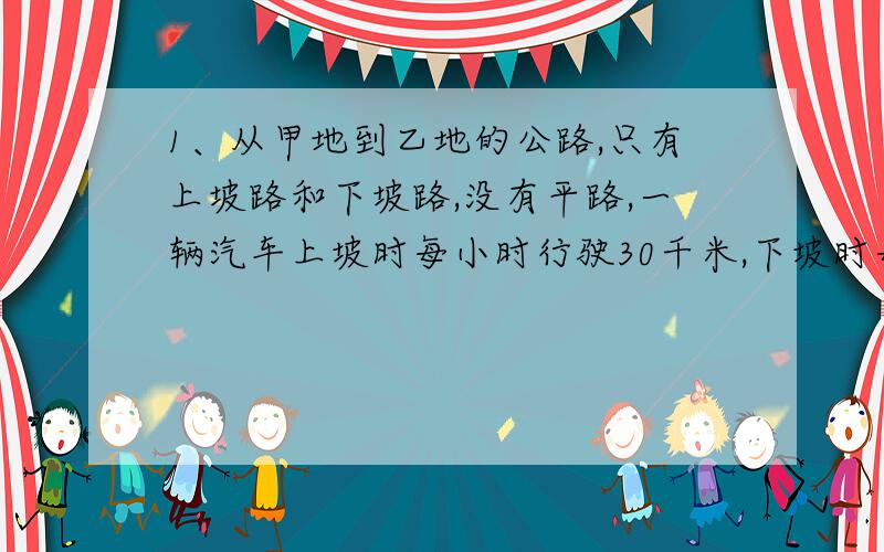 1、从甲地到乙地的公路,只有上坡路和下坡路,没有平路,一辆汽车上坡时每小时行驶30千米,下坡时每小时行驶45千米.车从甲