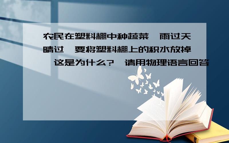 农民在塑料棚中种蔬菜,雨过天晴过,要将塑料棚上的积水放掉,这是为什么?【请用物理语言回答】