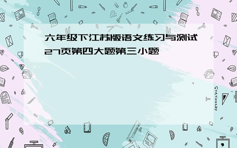 六年级下江苏版语文练习与测试27页第四大题第三小题