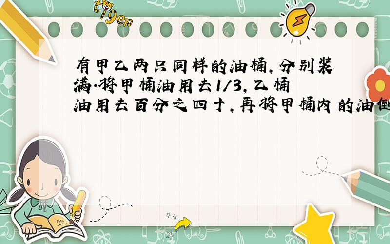 有甲乙两只同样的油桶,分别装满.将甲桶油用去1/3,乙桶油用去百分之四十,再将甲桶内的油倒出14千克放入乙桶,这时甲乙两