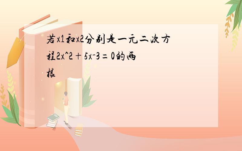 若x1和x2分别是一元二次方程2x^2+5x-3=0的两根