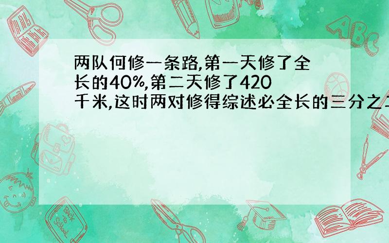 两队何修一条路,第一天修了全长的40%,第二天修了420千米,这时两对修得综述必全长的三分之二少380千米.