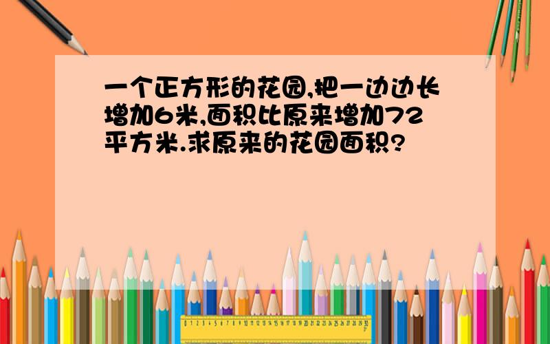 一个正方形的花园,把一边边长增加6米,面积比原来增加72平方米.求原来的花园面积?