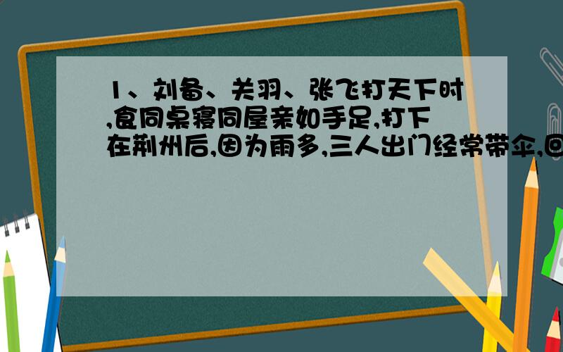 1、刘备、关羽、张飞打天下时,食同桌寝同屋亲如手足,打下在荆州后,因为雨多,三人出门经常带伞,回家便都把伞放在门前的木桶