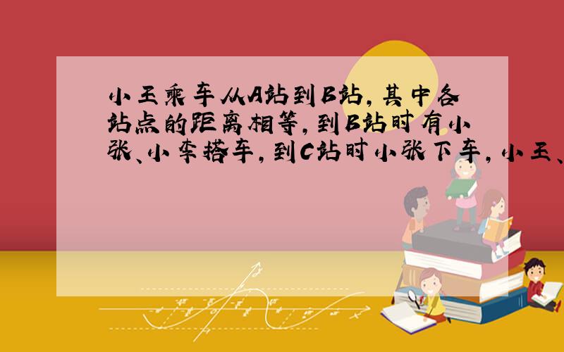 小王乘车从A站到B站,其中各站点的距离相等,到B站时有小张、小李搭车,到C站时小张下车,小王、小李一起到D站下车,三人共