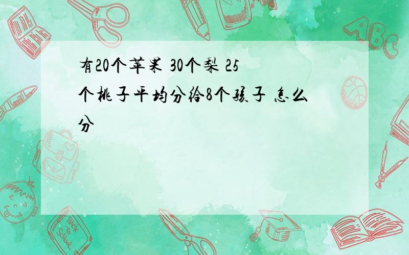 有20个苹果 30个梨 25个桃子平均分给8个孩子 怎么分