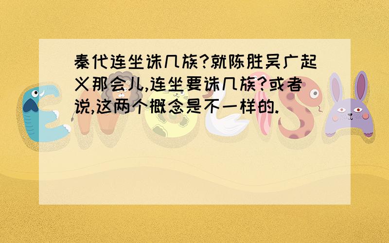 秦代连坐诛几族?就陈胜吴广起义那会儿,连坐要诛几族?或者说,这两个概念是不一样的.