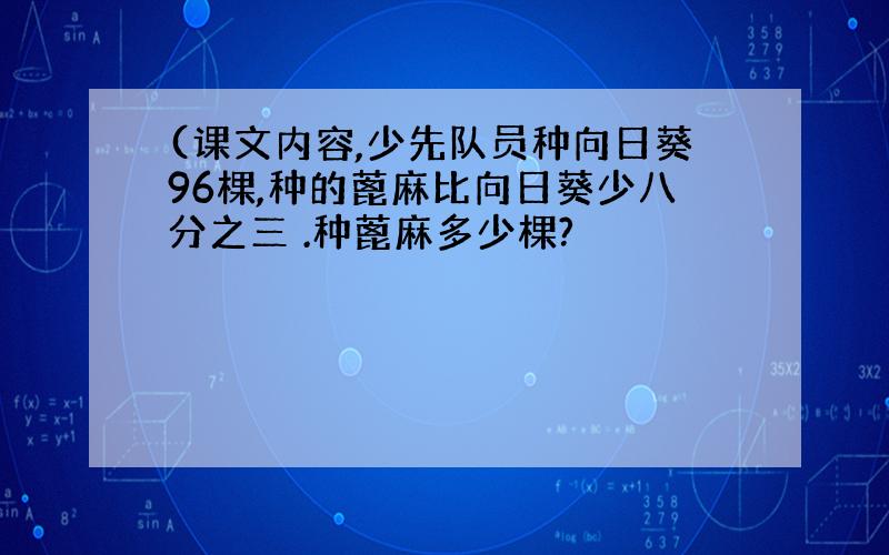 (课文内容,少先队员种向日葵96棵,种的蓖麻比向日葵少八分之三 .种蓖麻多少棵?