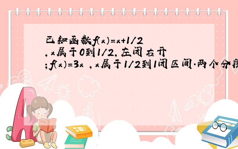 已知函数f（x）=x+1/2,x属于0到1/2,左闭右开；f（x）=3x²,x属于1/2到1闭区间.两个分段函