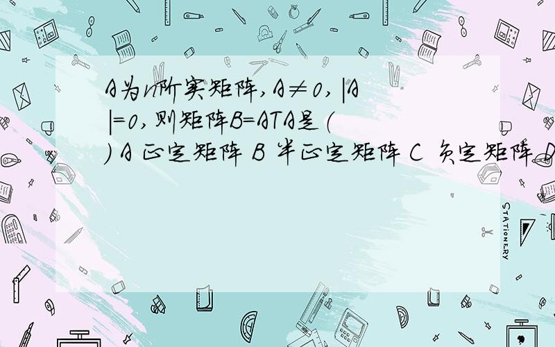 A为n阶实矩阵,A≠0,|A|=0,则矩阵B=ATA是（） A 正定矩阵 B 半正定矩阵 C 负定矩阵 D 不定