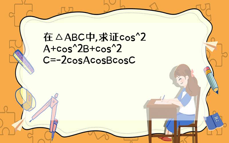 在△ABC中,求证cos^2A+cos^2B+cos^2C=-2cosAcosBcosC