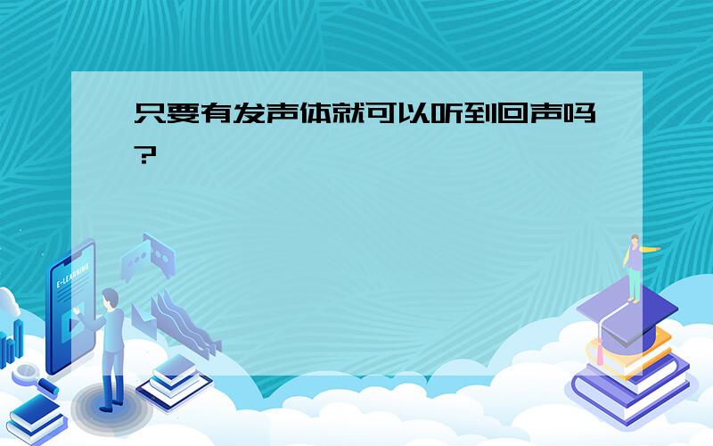 只要有发声体就可以听到回声吗?