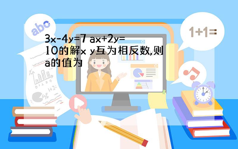 3x-4y=7 ax+2y=10的解x y互为相反数,则a的值为