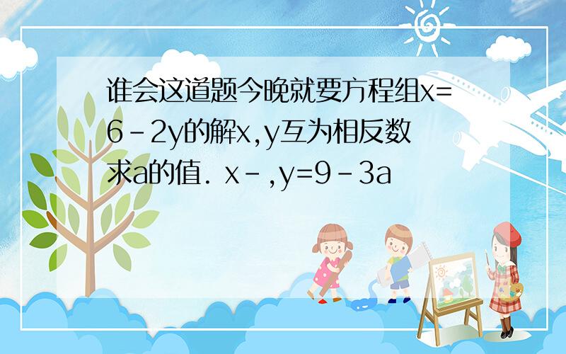 谁会这道题今晚就要方程组x=6-2y的解x,y互为相反数求a的值. x-,y=9-3a