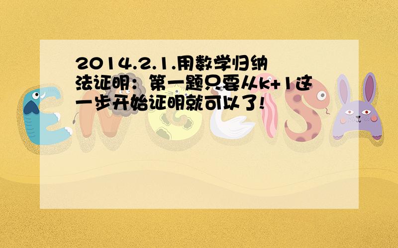 2014.2.1.用数学归纳法证明：第一题只要从k+1这一步开始证明就可以了!