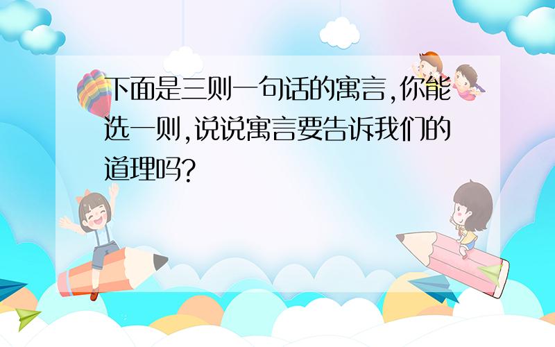 下面是三则一句话的寓言,你能选一则,说说寓言要告诉我们的道理吗?