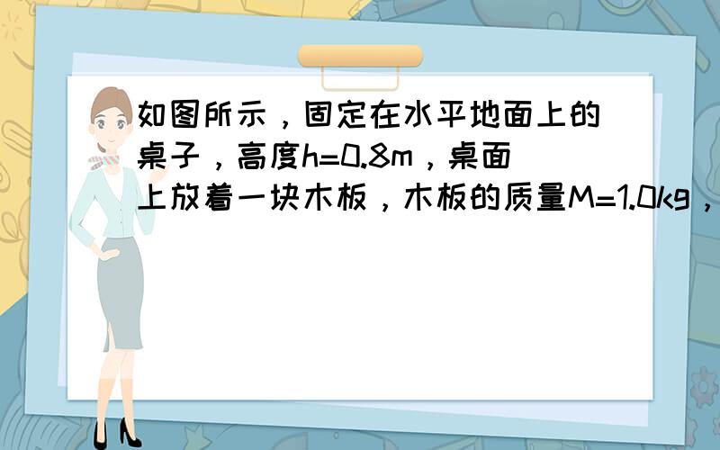 如图所示，固定在水平地面上的桌子，高度h=0.8m，桌面上放着一块木板，木板的质量M=1.0kg，长度L=1.5m，厚度