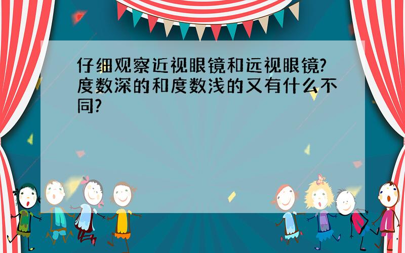 仔细观察近视眼镜和远视眼镜?度数深的和度数浅的又有什么不同?