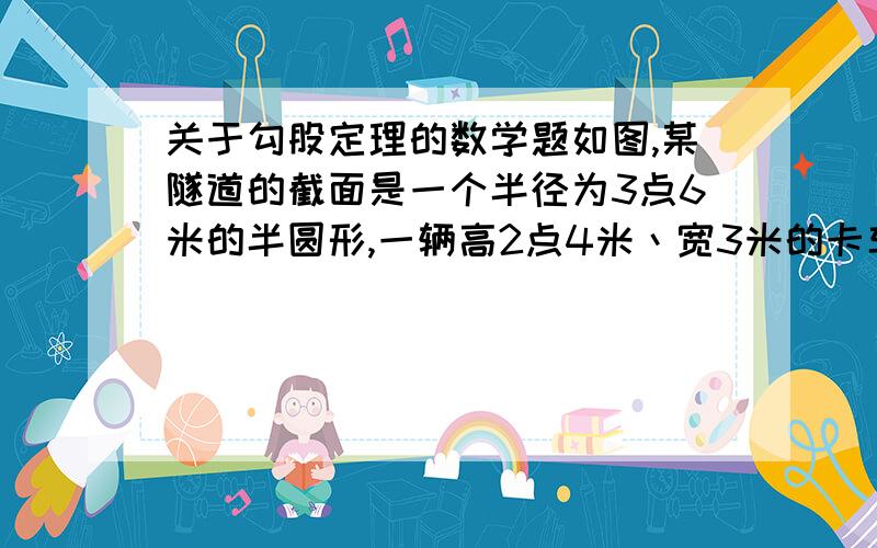 关于勾股定理的数学题如图,某隧道的截面是一个半径为3点6米的半圆形,一辆高2点4米丶宽3米的卡车能通过该隧道吗?（此题见