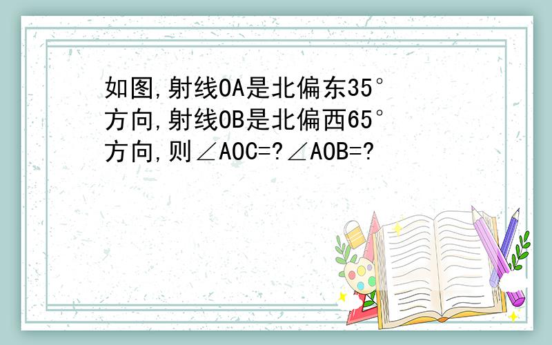 如图,射线OA是北偏东35°方向,射线OB是北偏西65°方向,则∠AOC=?∠AOB=?