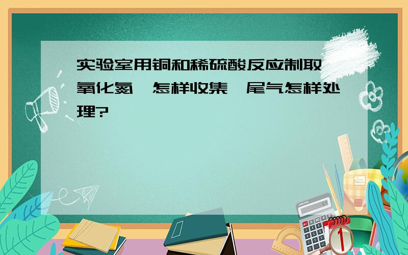 实验室用铜和稀硫酸反应制取一氧化氮,怎样收集,尾气怎样处理?