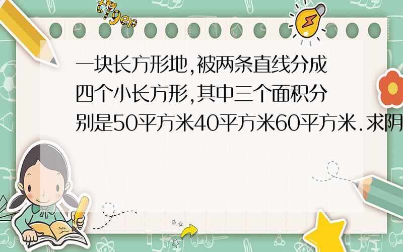 一块长方形地,被两条直线分成四个小长方形,其中三个面积分别是50平方米40平方米60平方米.求阴影部分的面积