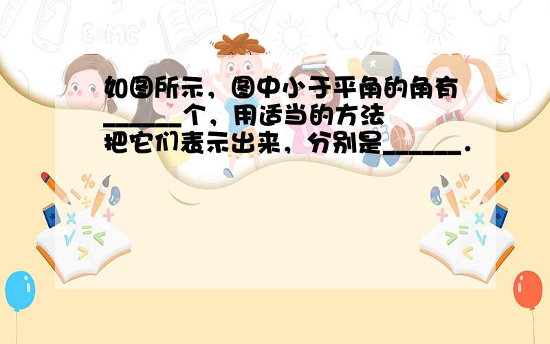 如图所示，图中小于平角的角有______个，用适当的方法把它们表示出来，分别是______．