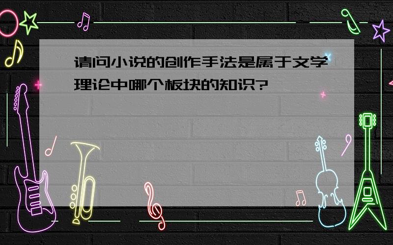 请问小说的创作手法是属于文学理论中哪个板块的知识?