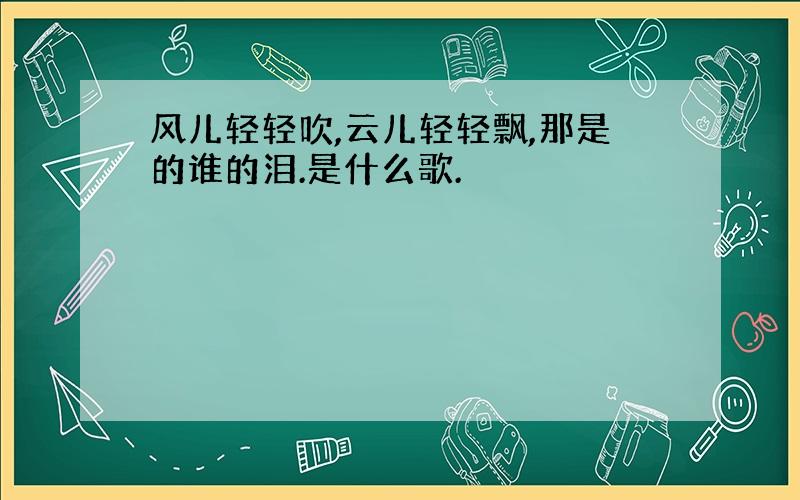 风儿轻轻吹,云儿轻轻飘,那是的谁的泪.是什么歌.