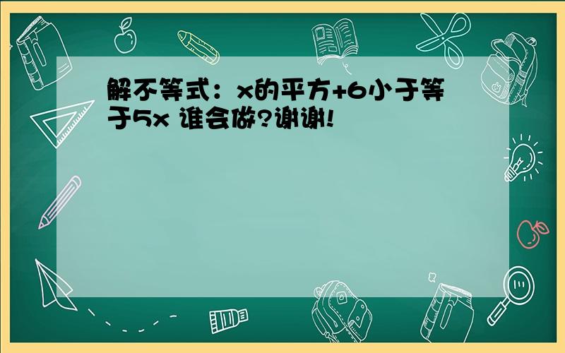 解不等式：x的平方+6小于等于5x 谁会做?谢谢!