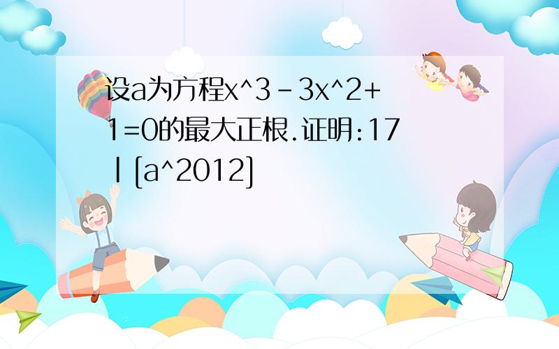 设a为方程x^3-3x^2+1=0的最大正根.证明:17|[a^2012]