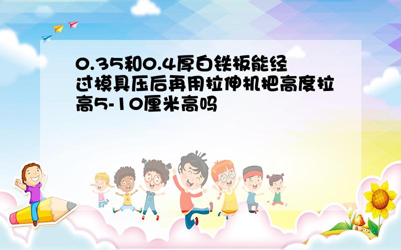 0.35和0.4厚白铁板能经过模具压后再用拉伸机把高度拉高5-10厘米高吗