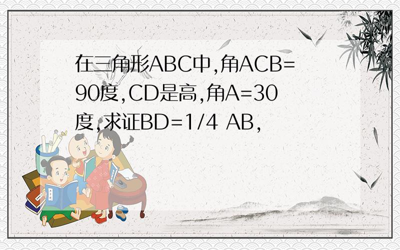 在三角形ABC中,角ACB=90度,CD是高,角A=30度,求证BD=1/4 AB,