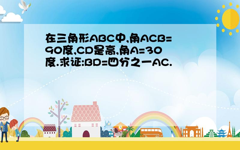 在三角形ABC中,角ACB=90度,CD是高,角A=30度.求证:BD=四分之一AC.