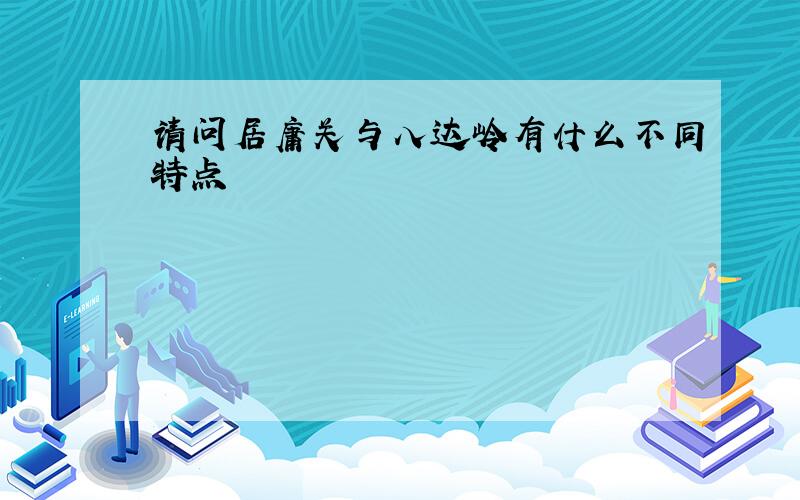 请问居庸关与八达岭有什么不同特点