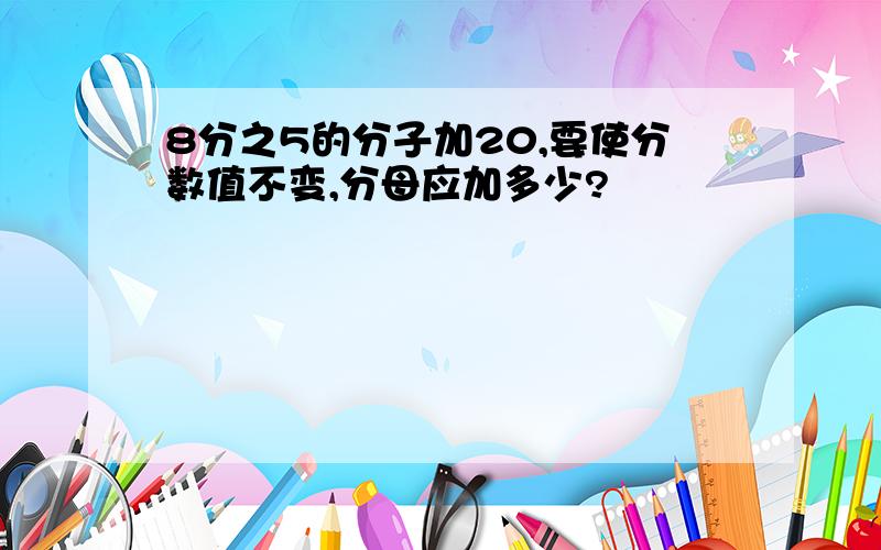 8分之5的分子加20,要使分数值不变,分母应加多少?