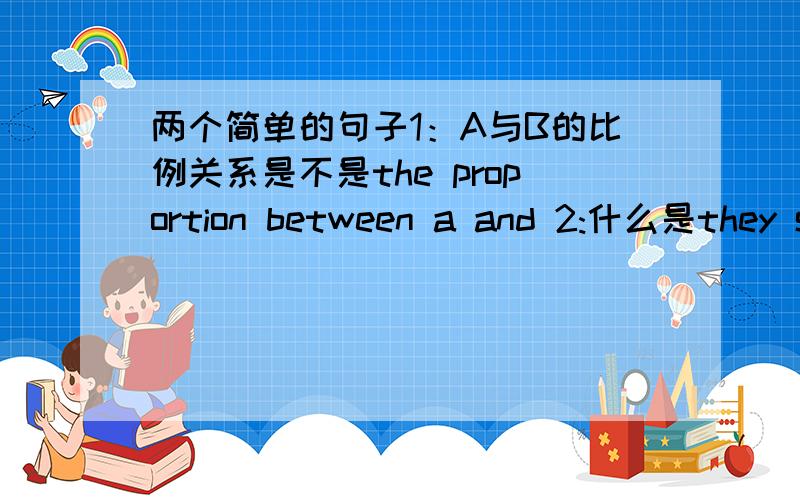 两个简单的句子1：A与B的比例关系是不是the proportion between a and 2:什么是they s