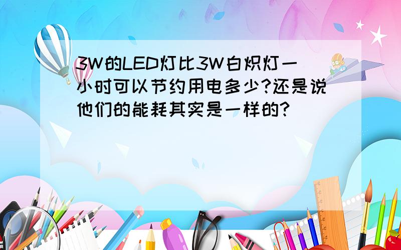 3W的LED灯比3W白炽灯一小时可以节约用电多少?还是说他们的能耗其实是一样的?