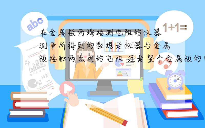 在金属板两端接测电阻的仪器 测量所得到的数据是仪器与金属板接触两点间的电阻 还是整个金属板的电阻