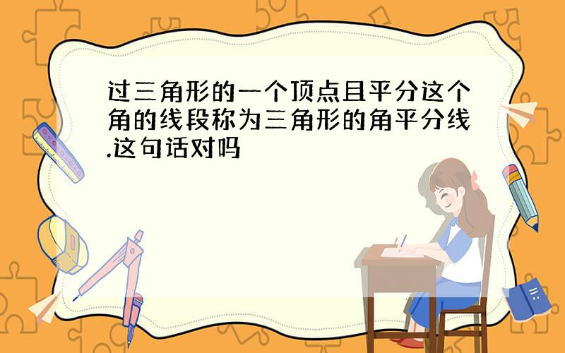 过三角形的一个顶点且平分这个角的线段称为三角形的角平分线.这句话对吗