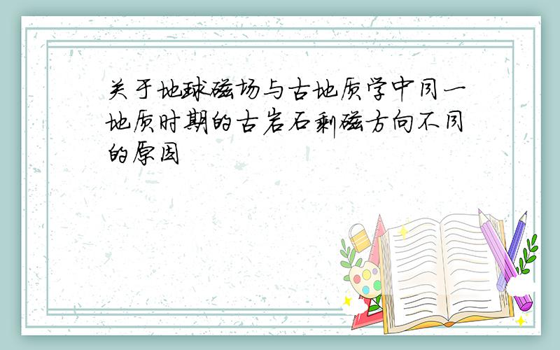 关于地球磁场与古地质学中同一地质时期的古岩石剩磁方向不同的原因