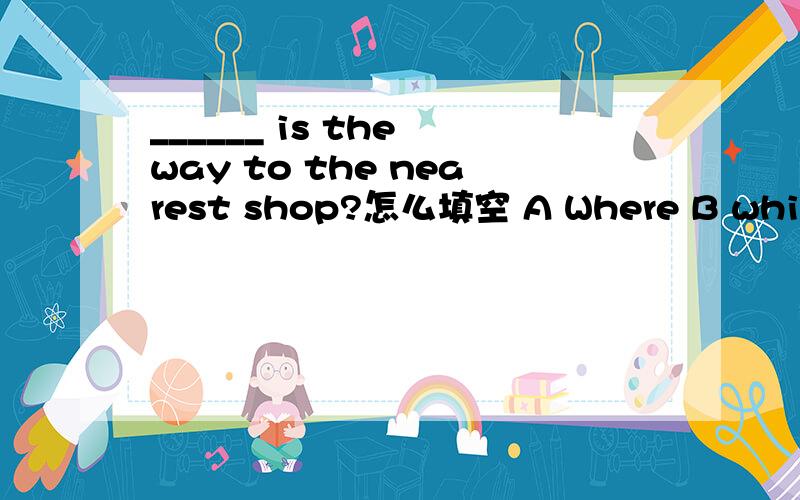 ______ is the way to the nearest shop?怎么填空 A Where B which