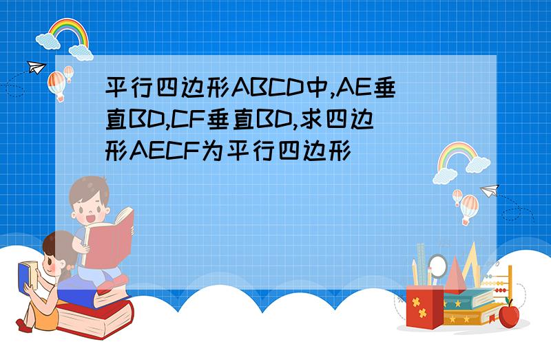 平行四边形ABCD中,AE垂直BD,CF垂直BD,求四边形AECF为平行四边形